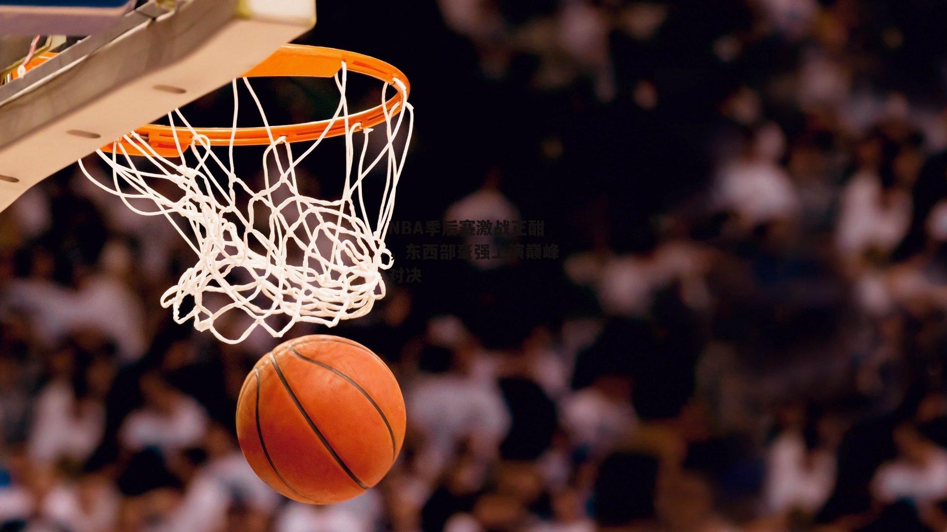 NBA季后赛激战正酣，东西部豪强上演巅峰对决