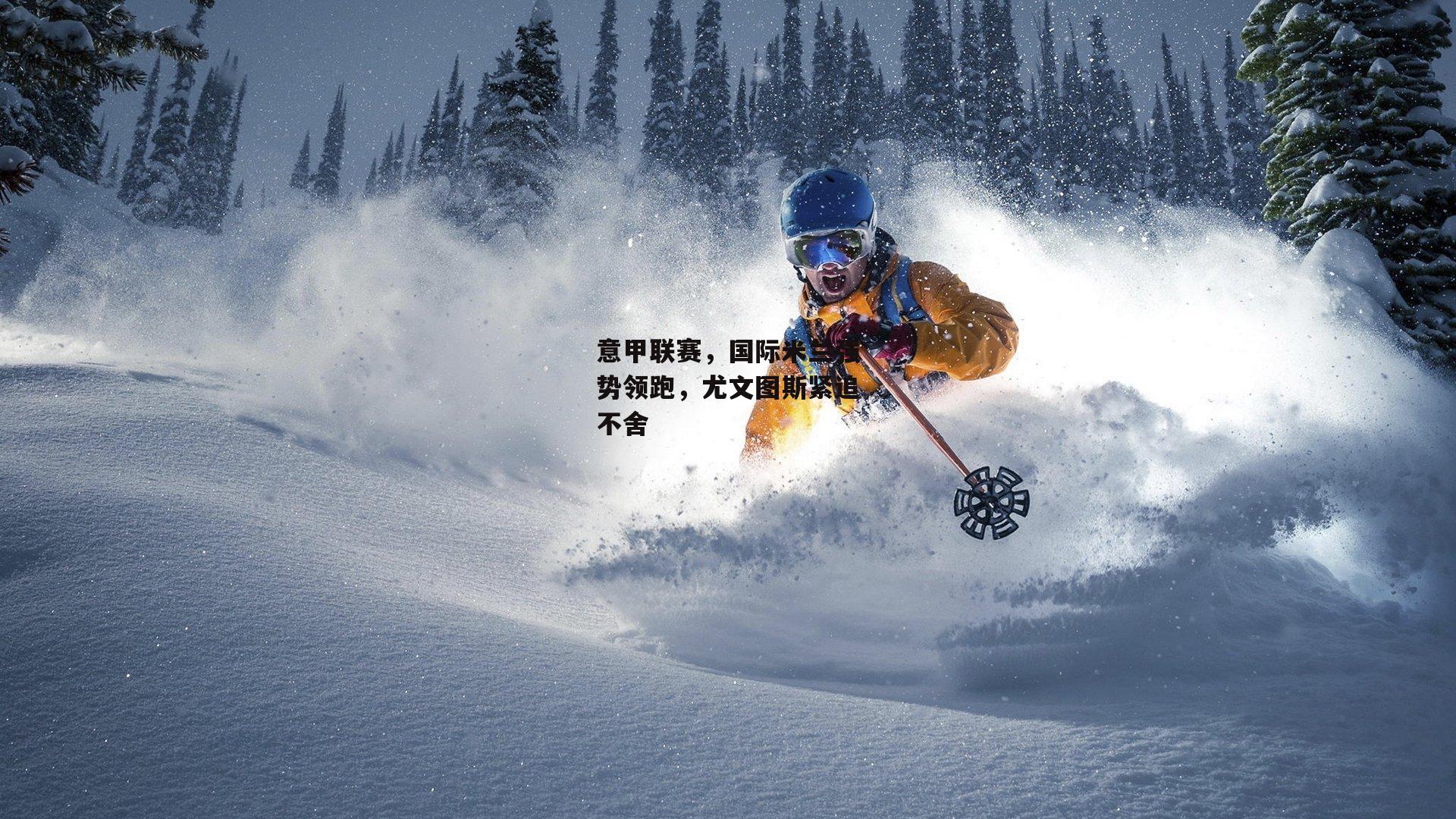 意甲联赛,国际米兰强势领跑,尤文图斯紧追不舍